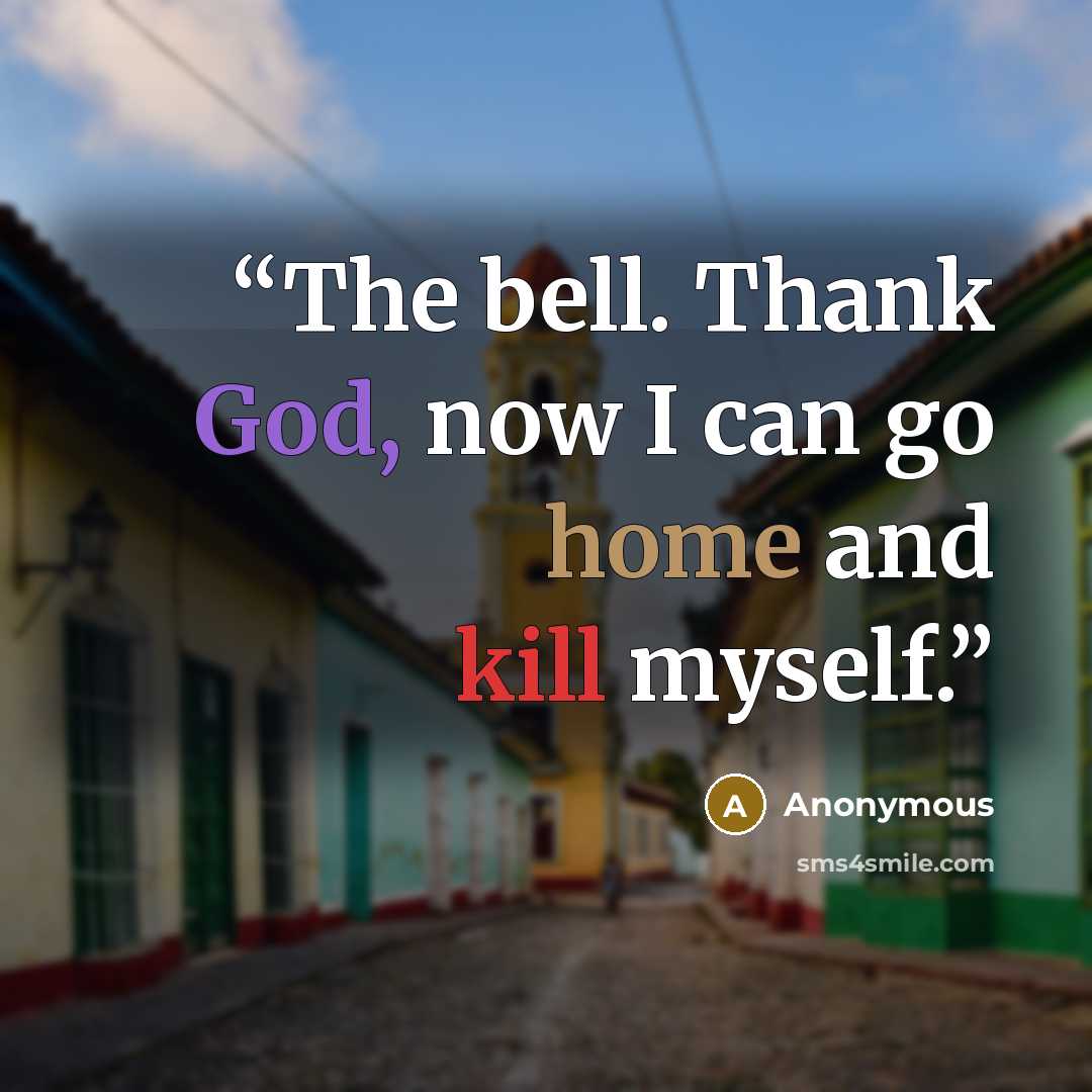 “The bell. Thank God, now I can go home and kill myself.” quote by Anonymous