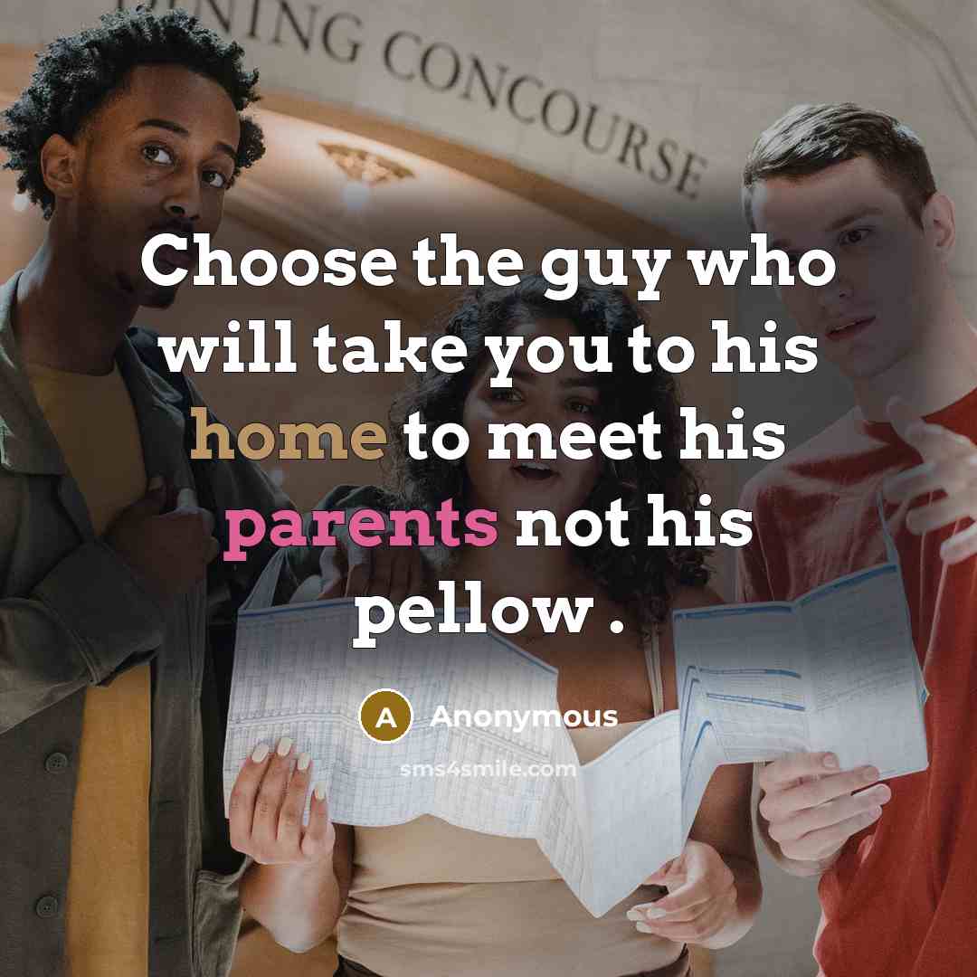 “Choose the guy who will take you to his home to meet his parents not his pellow .” quote by Anonymous