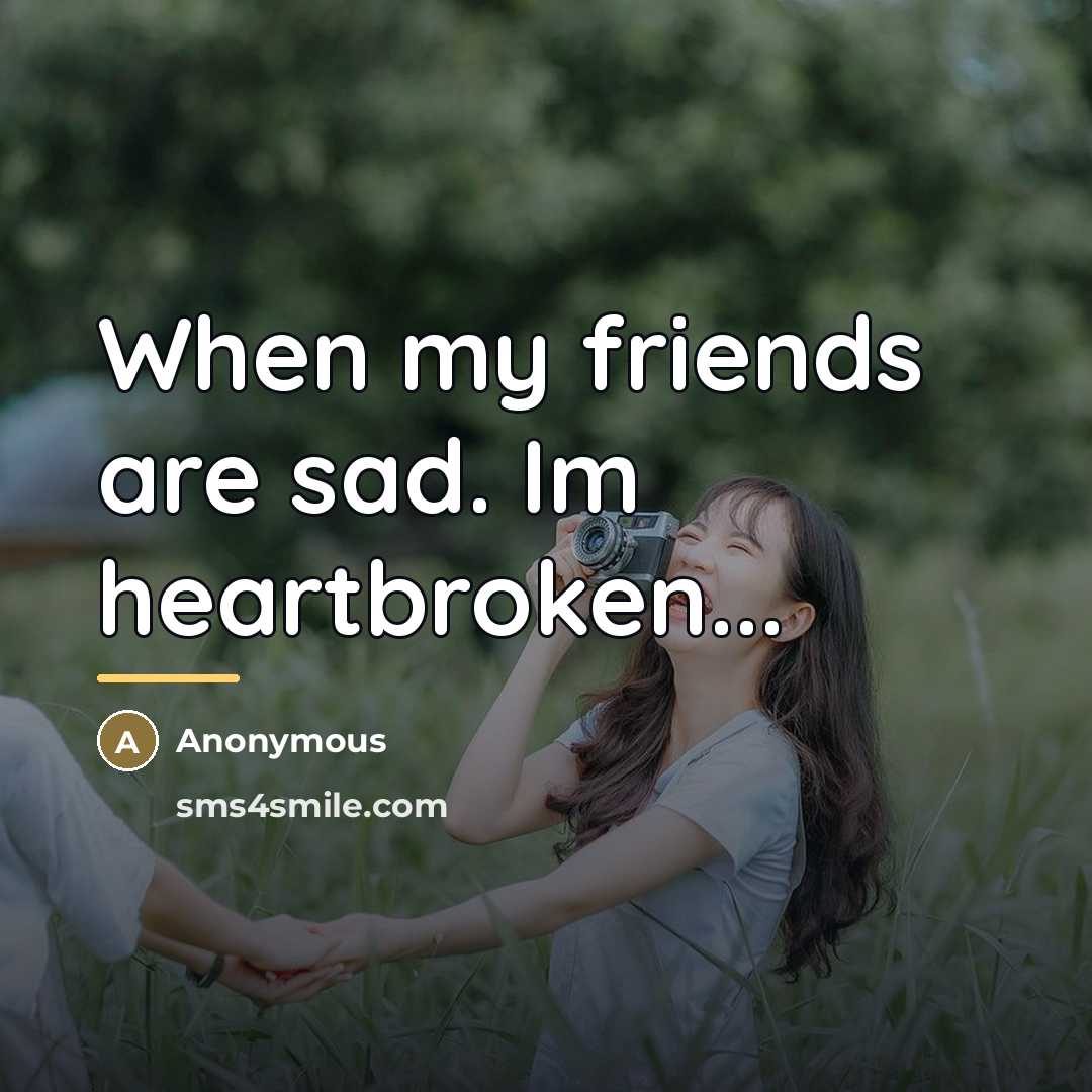 “When my friends are sad. Im heartbroken...…” quote by Anonymous