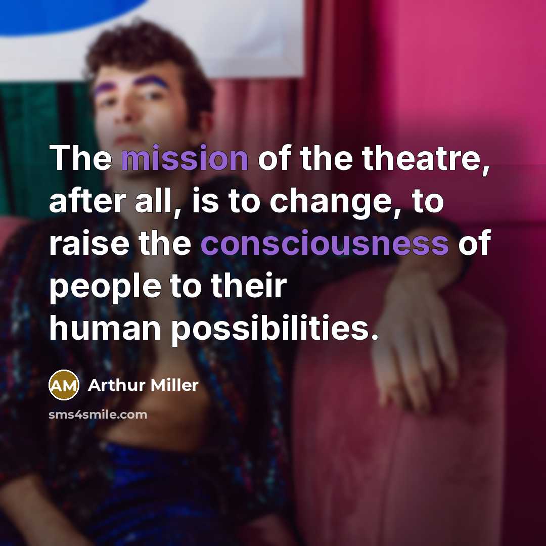 “The mission of the theatre, after all, is to change, to raise the consciousness of people to their human possibilities.” quote by Arthur Miller