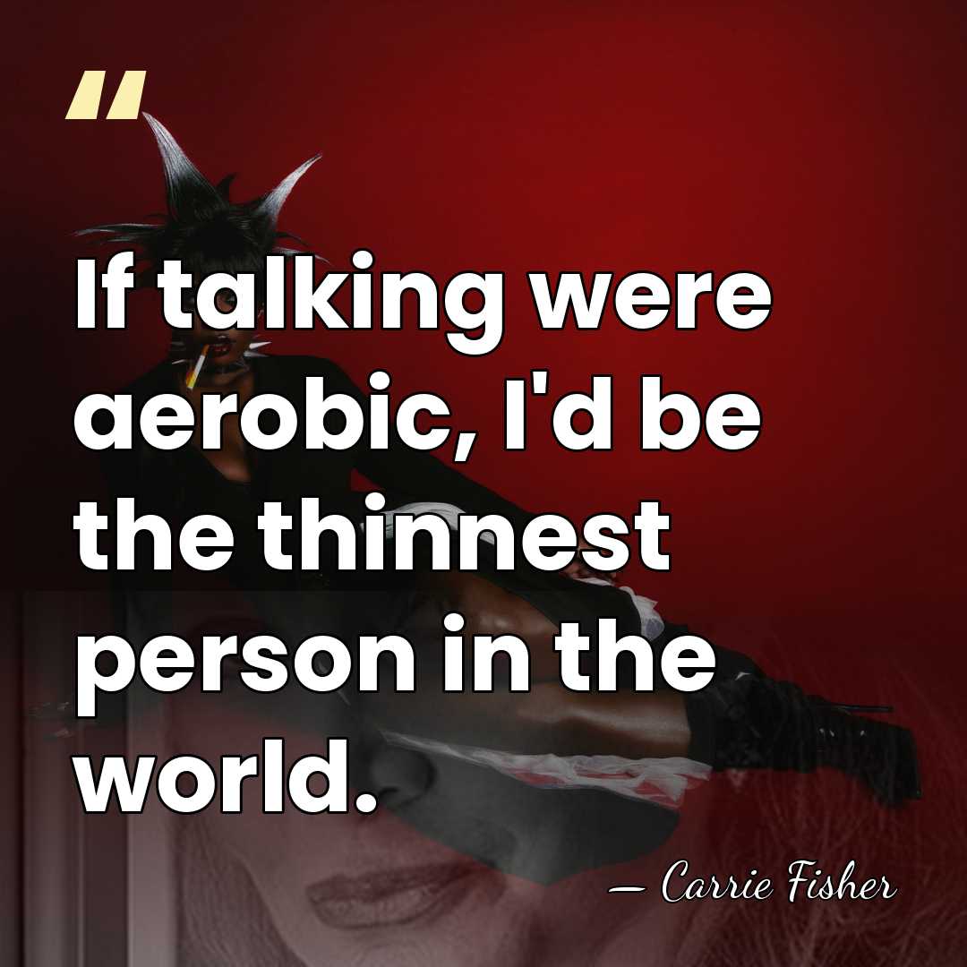 If talking were aerobic, I'd be the thinnest person in the world. - Carrie Fisher