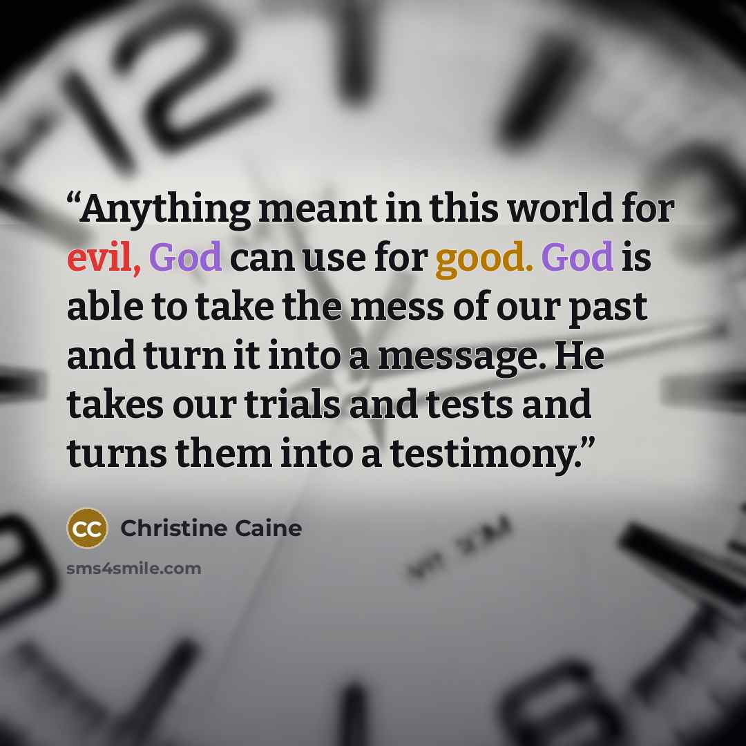 “Anything meant in this world for evil, God can use for good. God is able to take the mess of our past and turn it into a message. He takes our trials and tests and turns them into a testimony.” quote by Christine Caine
