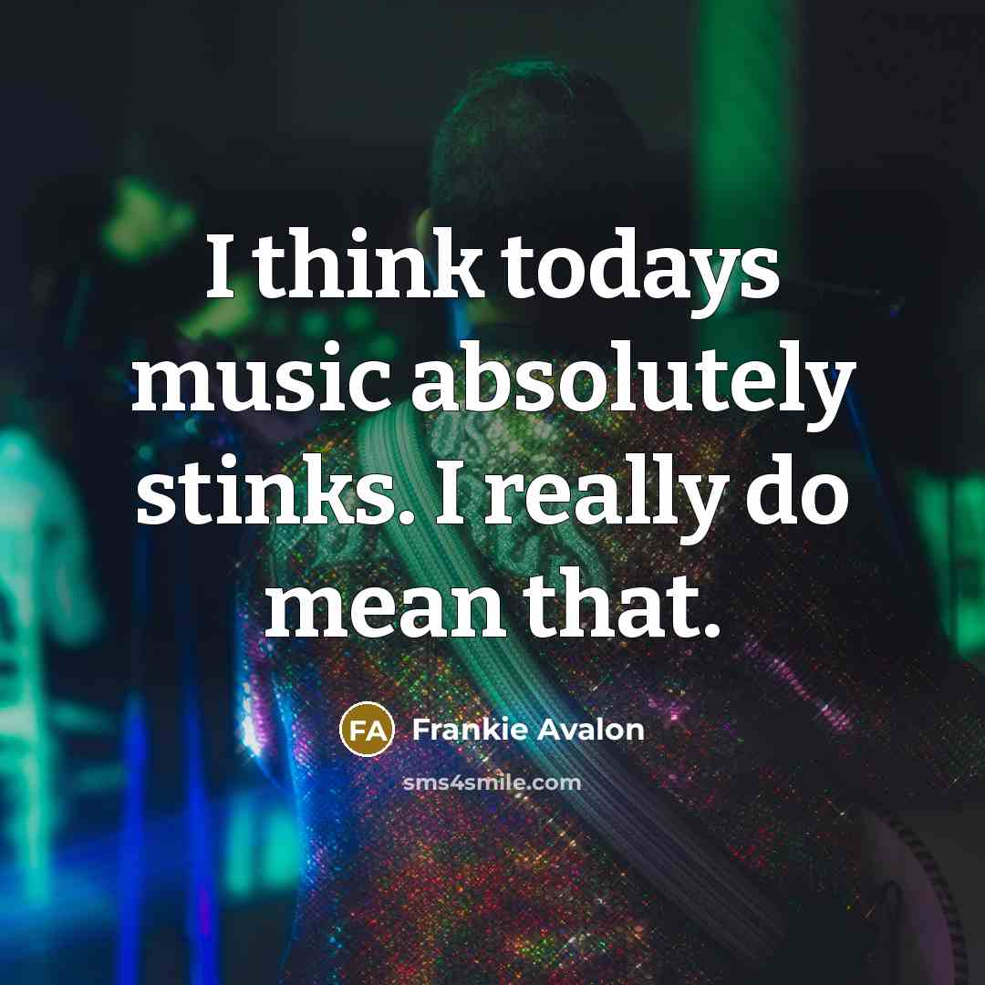 “I think todays music absolutely stinks. I really do mean…” quote by Frankie Avalon