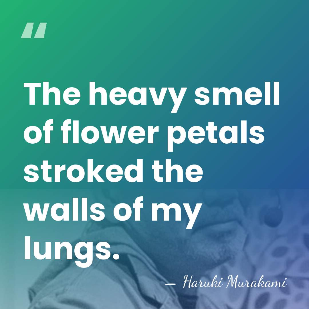 The heavy smell of flower petals stroked the walls of my lungs. - Haruki Murakami