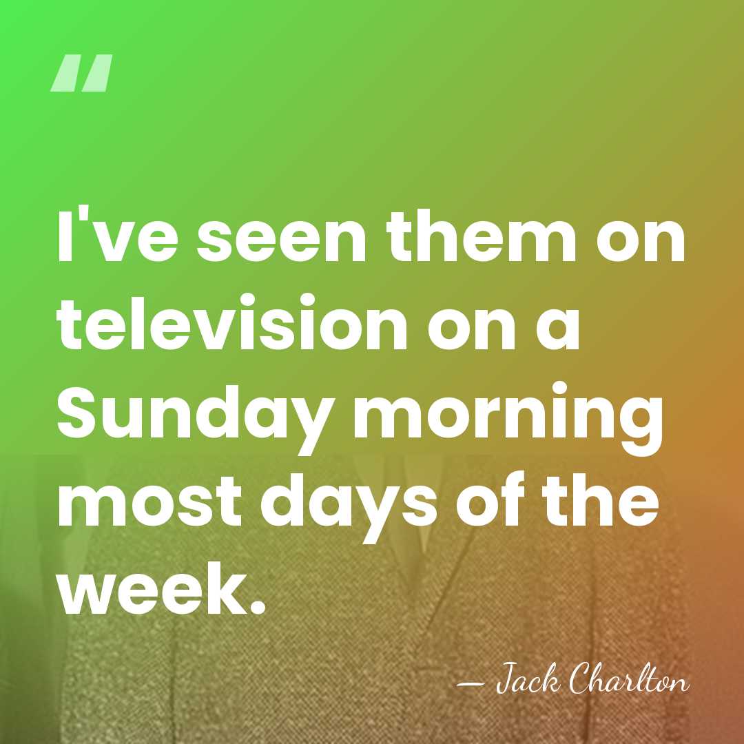 I've seen them on television on a Sunday morning most days of&hellip; - Jack Charlton