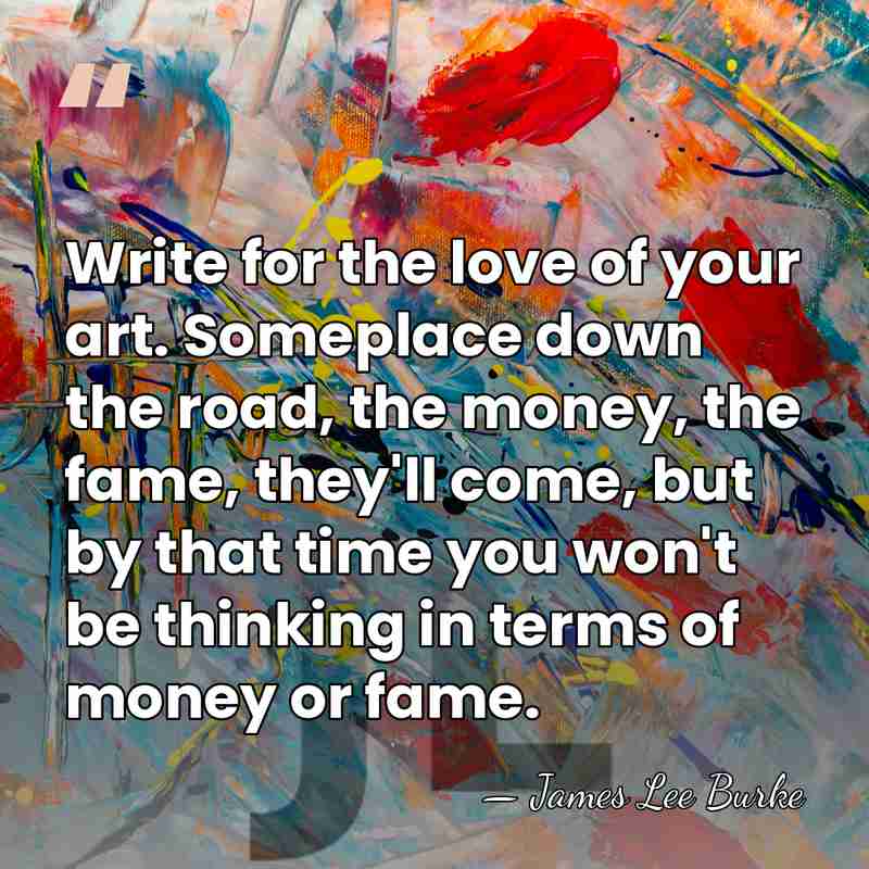 Write for the love of your art. Someplace down the road, the&hellip; - James Lee Burke