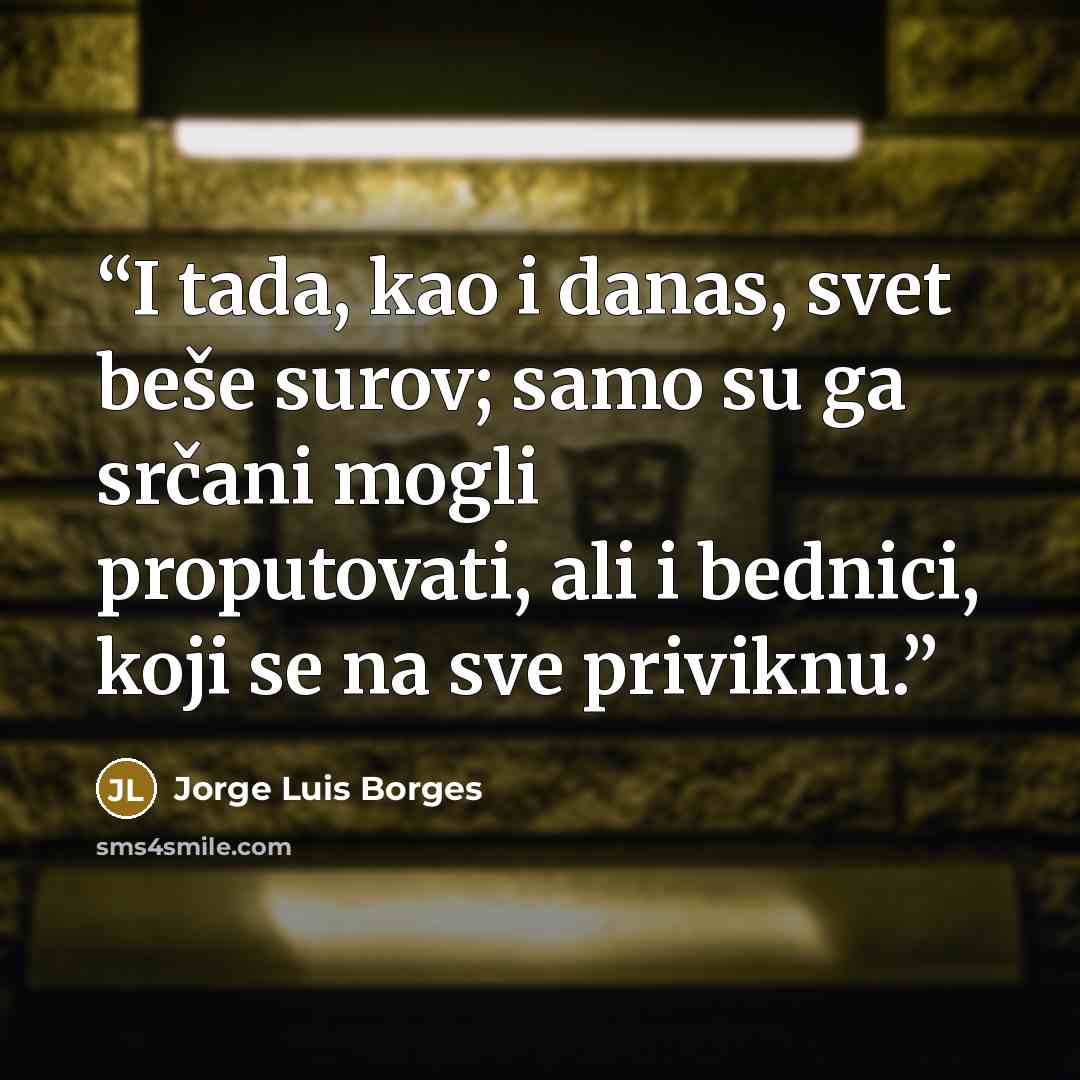 “I tada, kao i danas, svet beše surov; samo su ga srčani mogli proputovati, ali i bednici, koji se na sve priviknu.” quote by Jorge Luis Borges