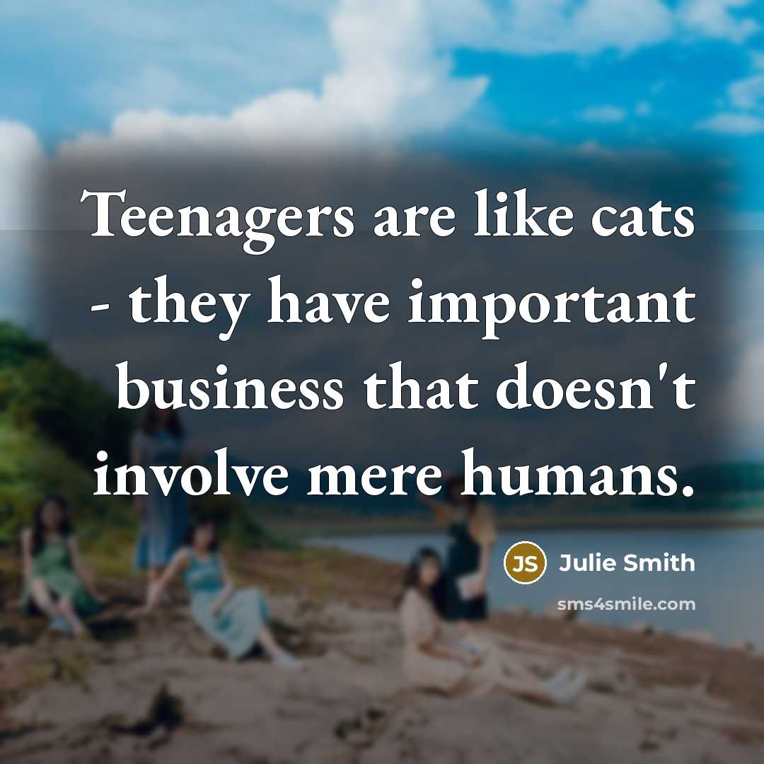 “Teenagers are like cats - they have important business that…” quote by Julie Smith