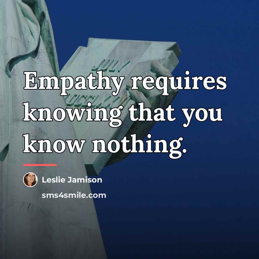 “Empathy requires knowing that you know nothing.…” quote by Leslie Jamison