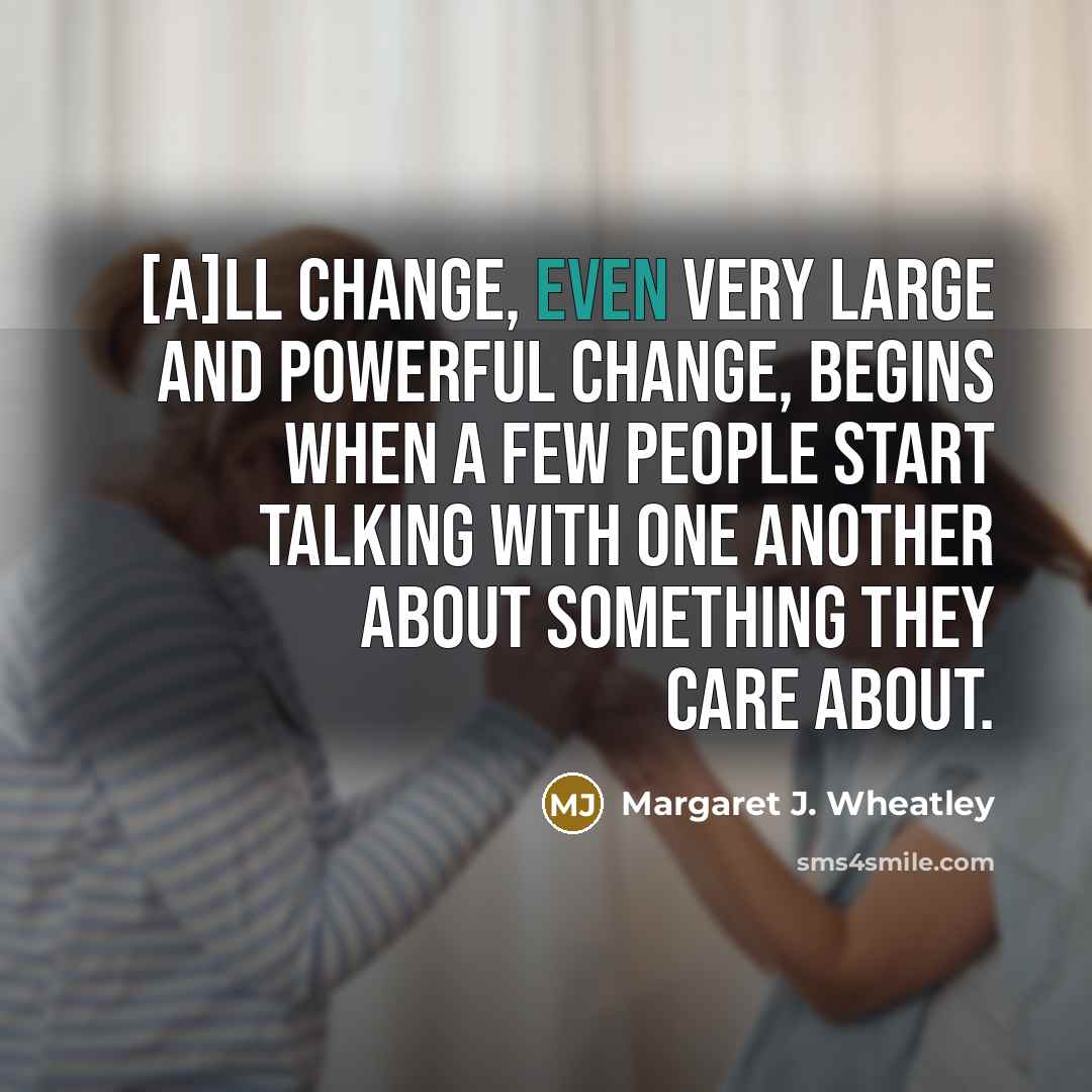 “[A]ll change, even very large and powerful change, begins when…” quote by Margaret J. Wheatley