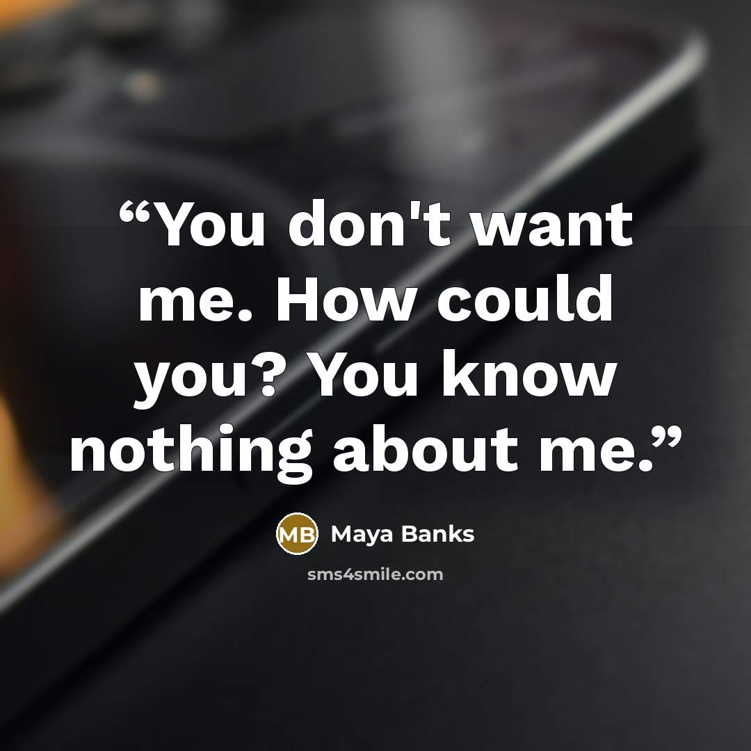 “You don't want me. How could you? You know nothing about me.” quote by Maya Banks