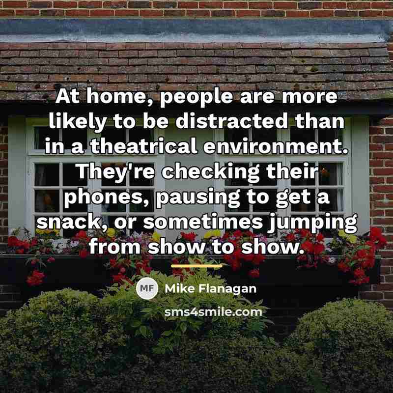 “At home, people are more likely to be distracted than…” quote by Mike Flanagan