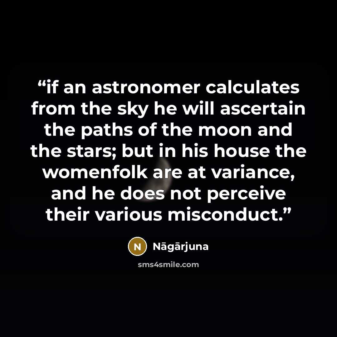 “if an astronomer calculates from the sky he will ascertain the paths of the moon and the stars; but in his house the womenfolk are at variance, and he does not perceive their various misconduct.” quote by nagarjuna