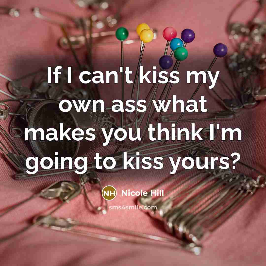 “If I can't kiss my own ass what makes you…” quote by Nicole Hill