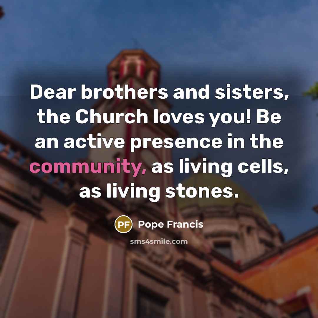 “Dear brothers and sisters, the Church loves you! Be an…” quote by Pope Francis