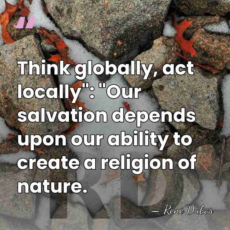 Think globally, act locally": "Our salvation depends upon our ability to create&hellip; - Rene Dubos