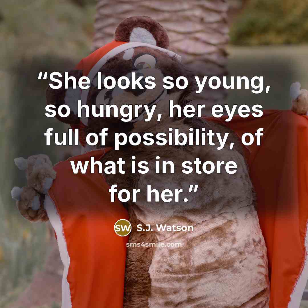 “She looks so young, so hungry, her eyes full of possibility, of what is in store for her.” quote by S.J. Watson