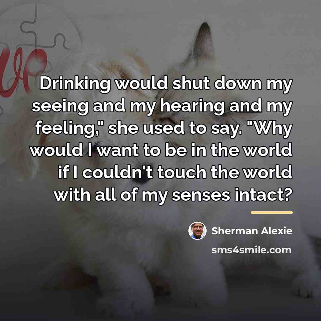 “Drinking would shut down my seeing and my hearing and…” quote by Sherman Alexie