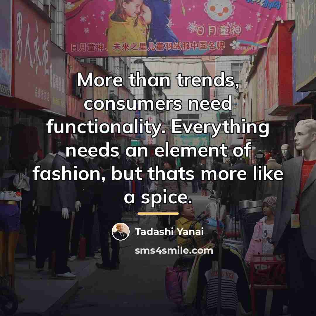 “More than trends, consumers need functionality. Everything needs an element…” quote by Tadashi Yanai