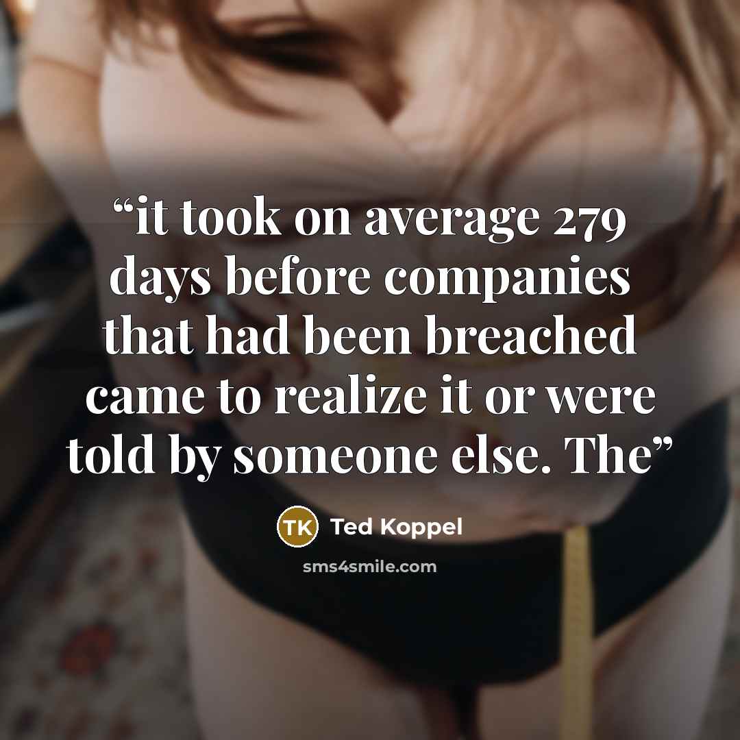“it took on average 279 days before companies that had been breached came to realize it or were told by someone else. The” quote by Ted Koppel