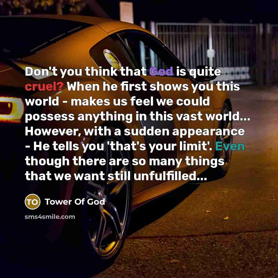 “Don't you think that God is quite cruel? When he first shows you this world - makes us feel we could possess anything in this vast world... However, with a sudden appearance - He tells you 'that's your limit'. Even though there are so many things that we want still unfulfilled...” quote by Tower Of God