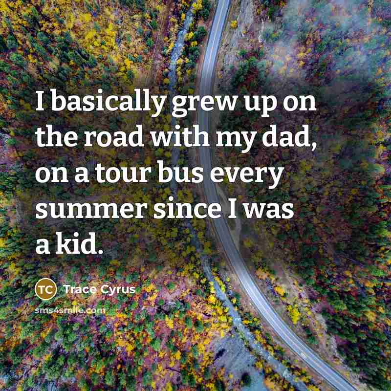 “I basically grew up on the road with my dad,…” quote by Trace Cyrus