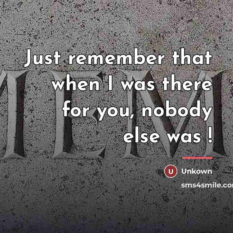 “Just remember that when I was there for you, nobody…” quote by Unkown