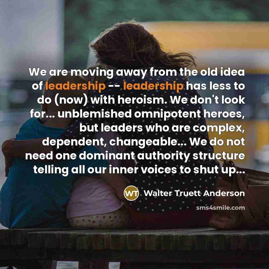 “We are moving away from the old idea of leadership…” quote by Walter Truett Anderson