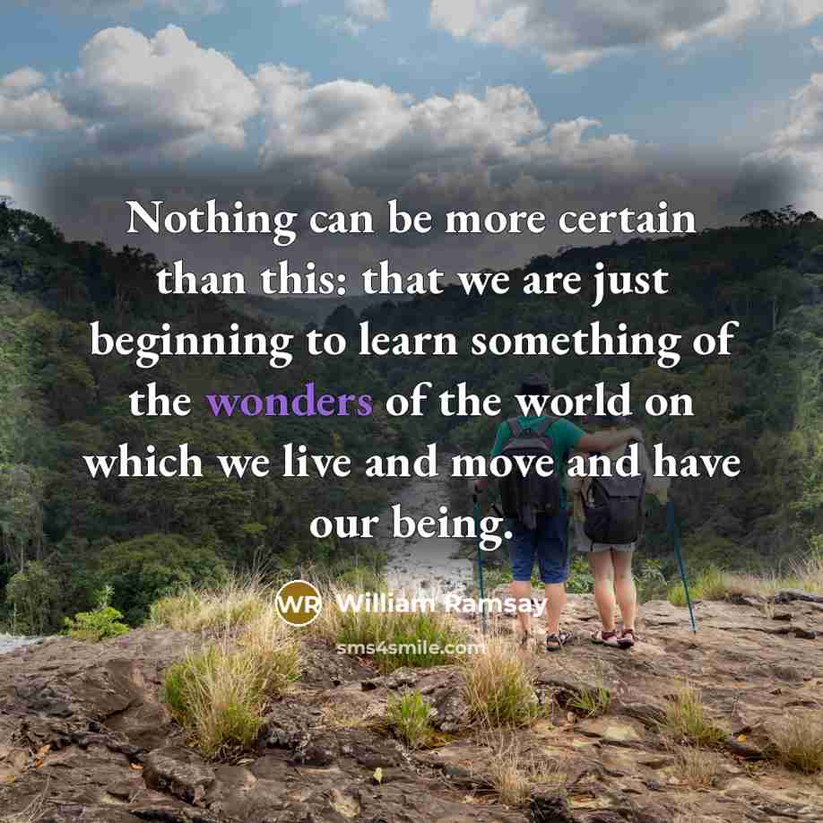 “Nothing can be more certain than this: that we are just beginning to learn something of the wonders of the world on which we live and move and have our being.” quote by William Ramsay