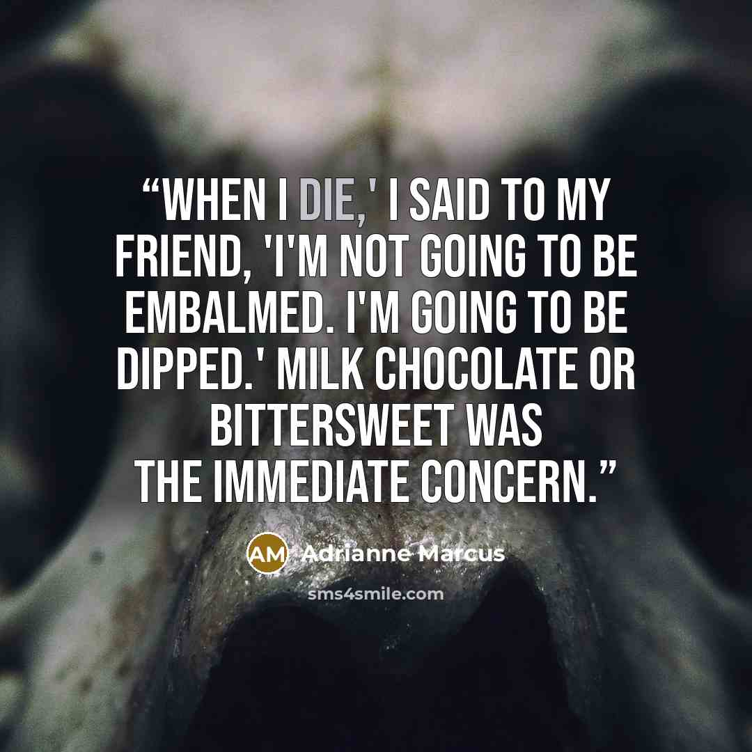 “When I die,' I said to my friend, 'I'm not going to be embalmed. I'm going to be dipped.' Milk chocolate or bittersweet was the immediate concern.” quote by Adrianne Marcus