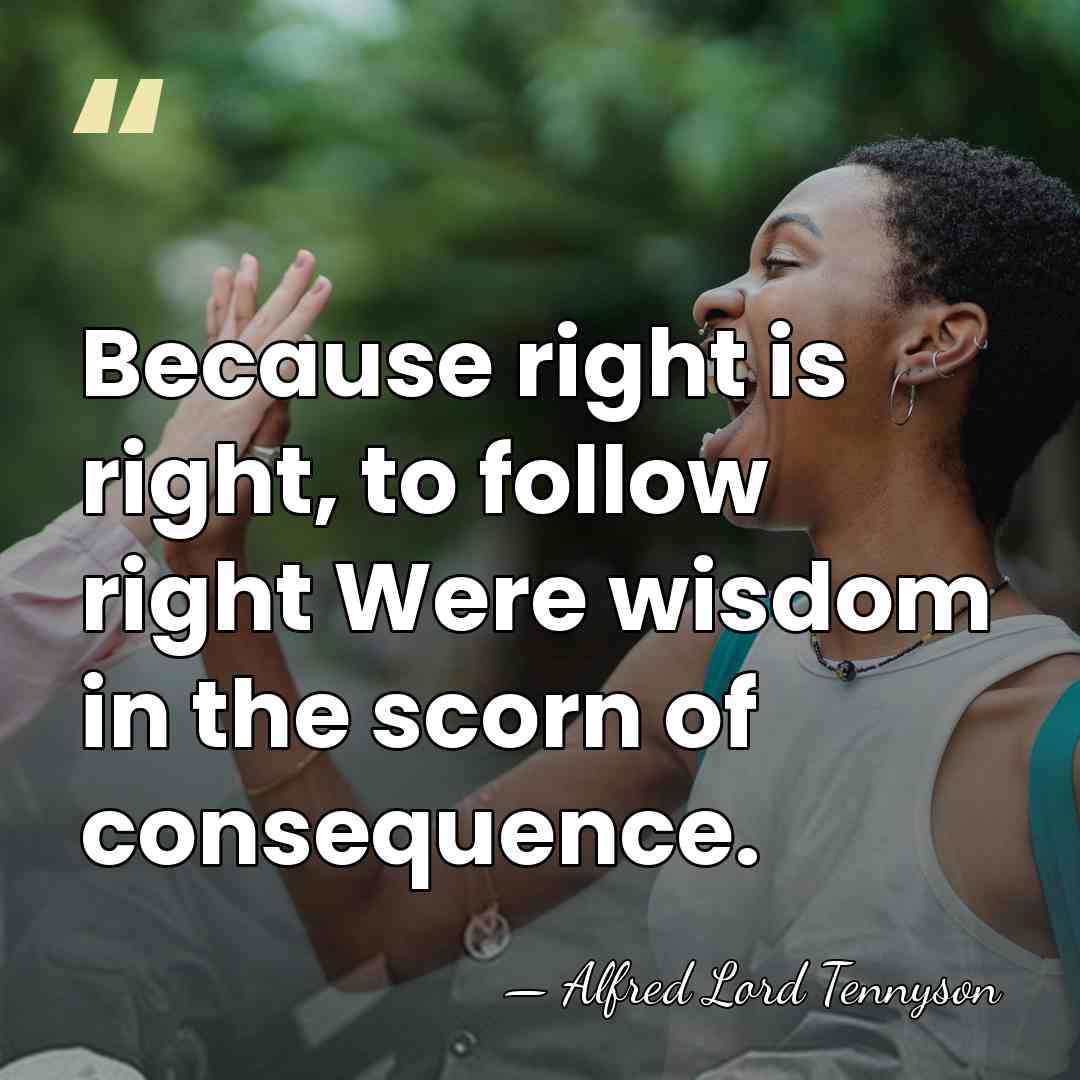 Because right is right, to follow right Were wisdom in the scorn&hellip; - Alfred Lord Tennyson