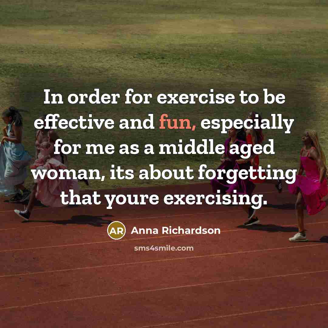 “In order for exercise to be effective and fun, especially for me as a middle aged woman, its about forgetting that youre exercising.” quote by Anna Richardson
