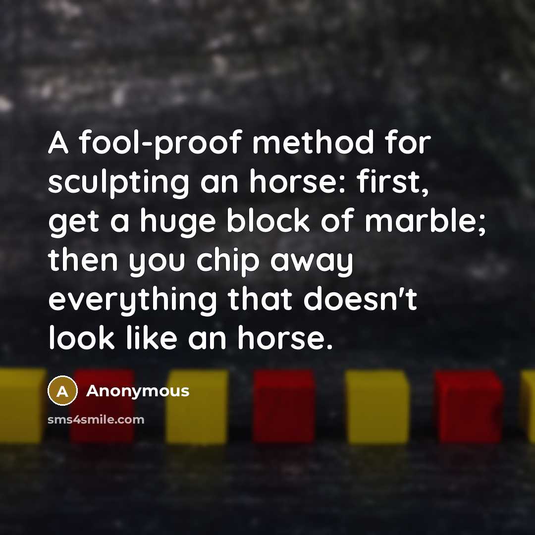 “A fool-proof method for sculpting an horse: first, get a huge block of marble; then you chip away everything that doesn't look like an horse.” quote by Anonymous