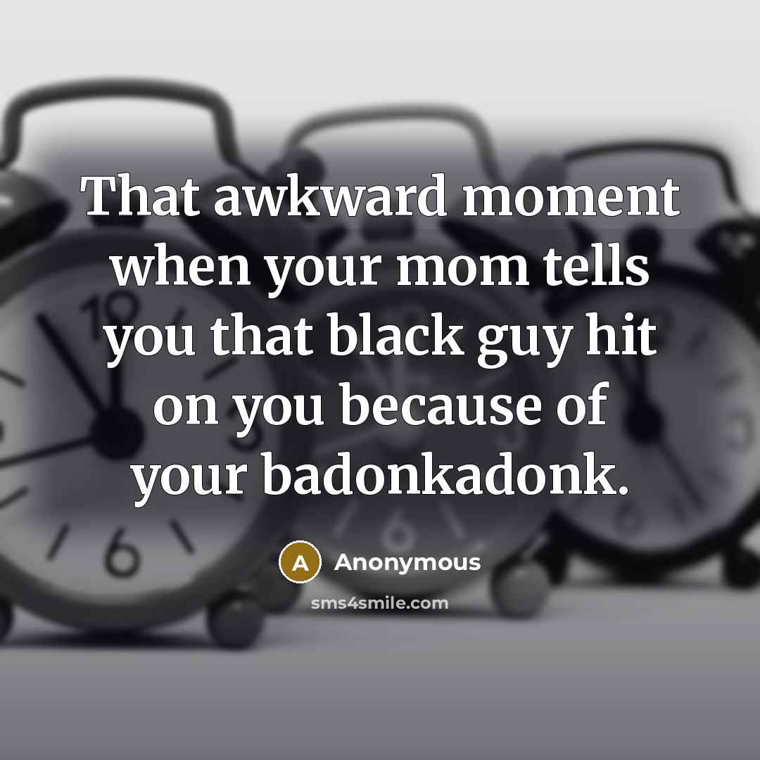 “That awkward moment when your mom tells you that black guy hit on you because of your badonkadonk.” quote by Anonymous