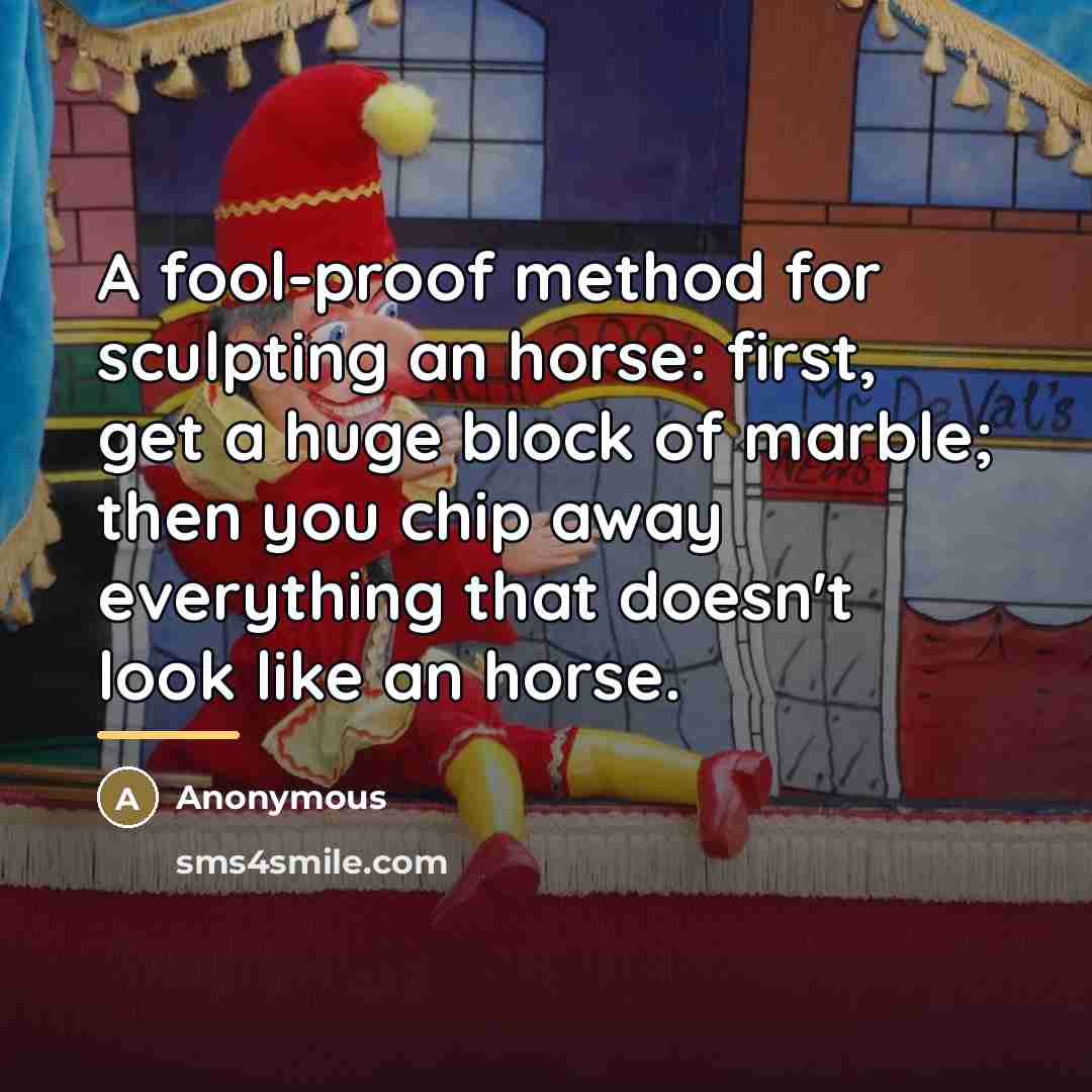 “A fool-proof method for sculpting an horse: first, get a…” quote by Anonymous