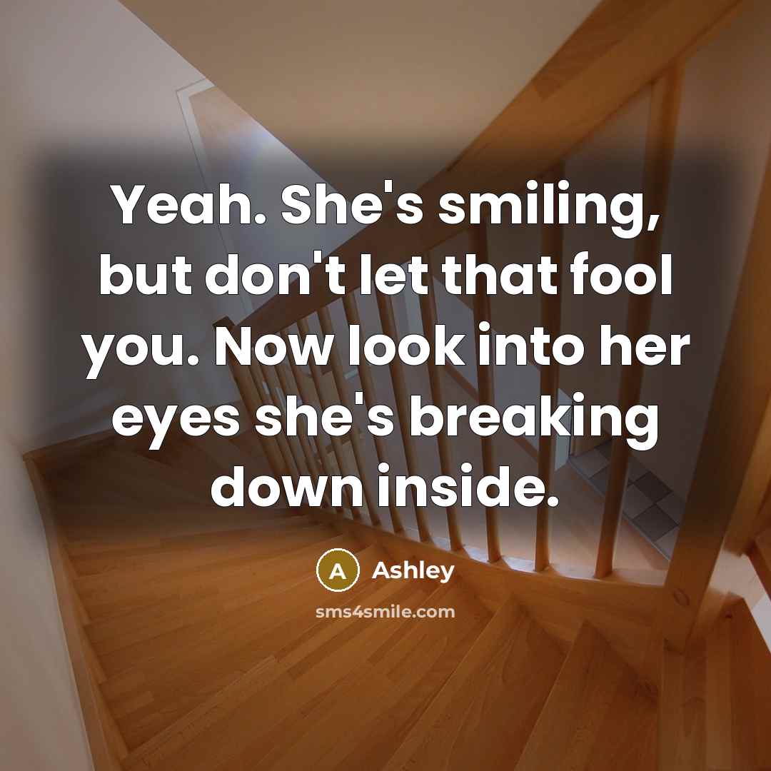 “Yeah. She's smiling, but don't let that fool you. Now look into her eyes she's breaking down inside.” quote by Ashley