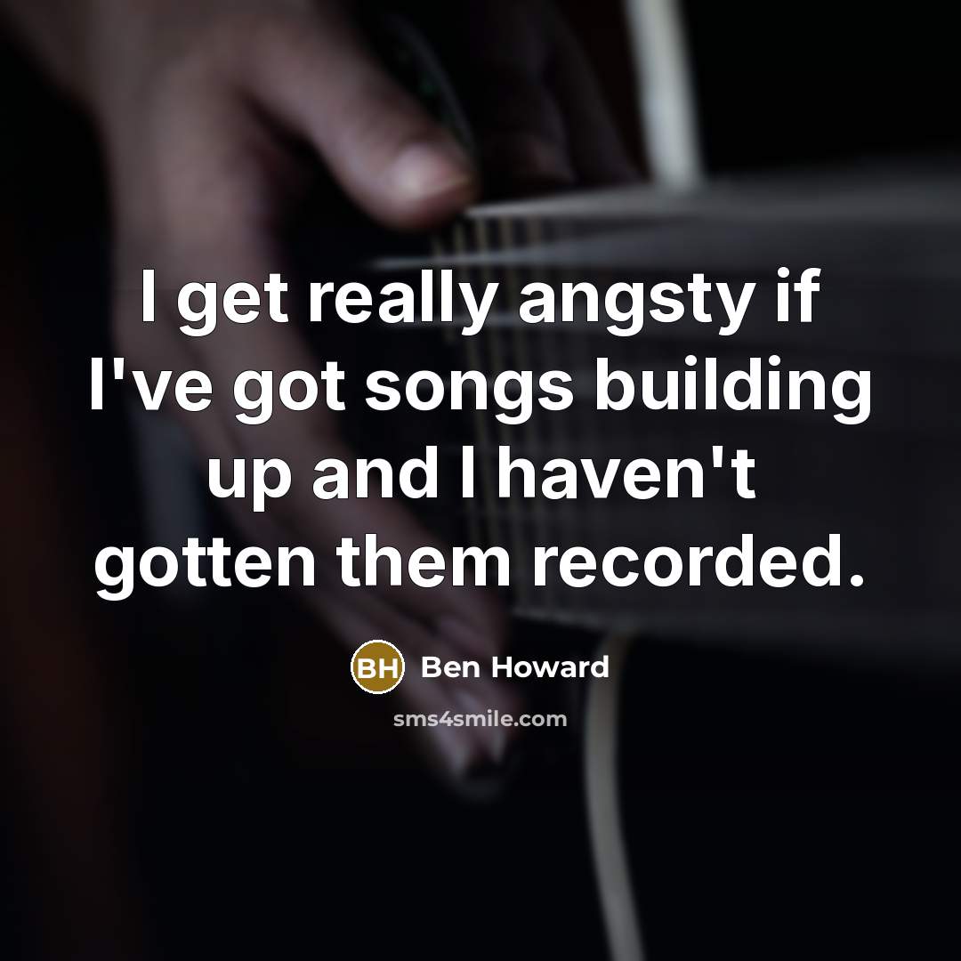 “I get really angsty if I've got songs building up…” quote by Ben Howard