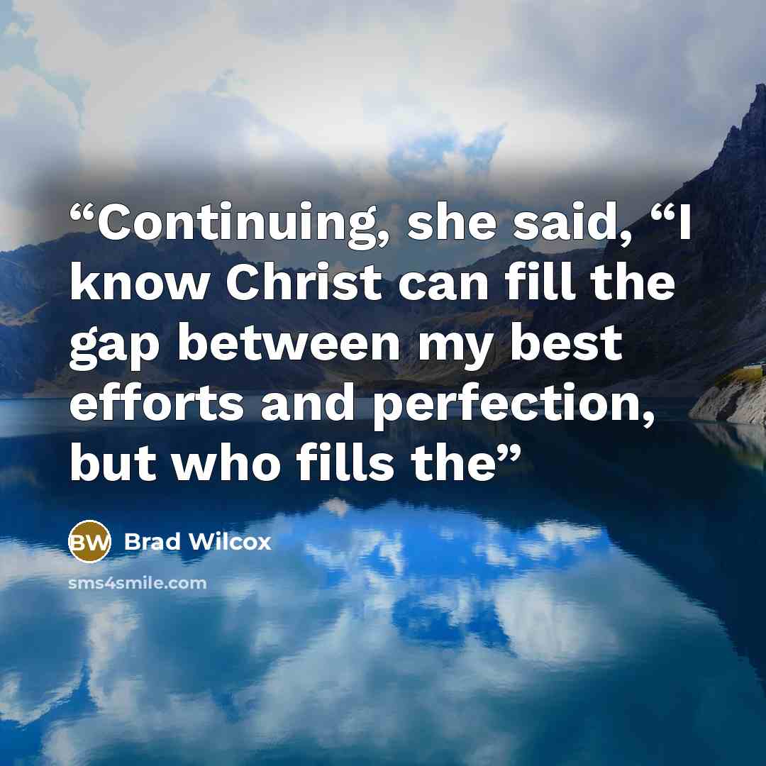 “Continuing, she said, “I know Christ can fill the gap between my best efforts and perfection, but who fills the” quote by Brad Wilcox