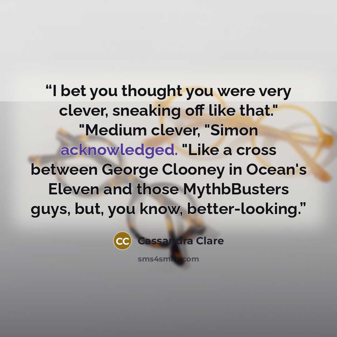 “I bet you thought you were very clever, sneaking off like that." "Medium clever, "Simon acknowledged. "Like a cross between George Clooney in Ocean's Eleven and those MythbBusters guys, but, you know, better-looking.” quote by Cassandra Clare