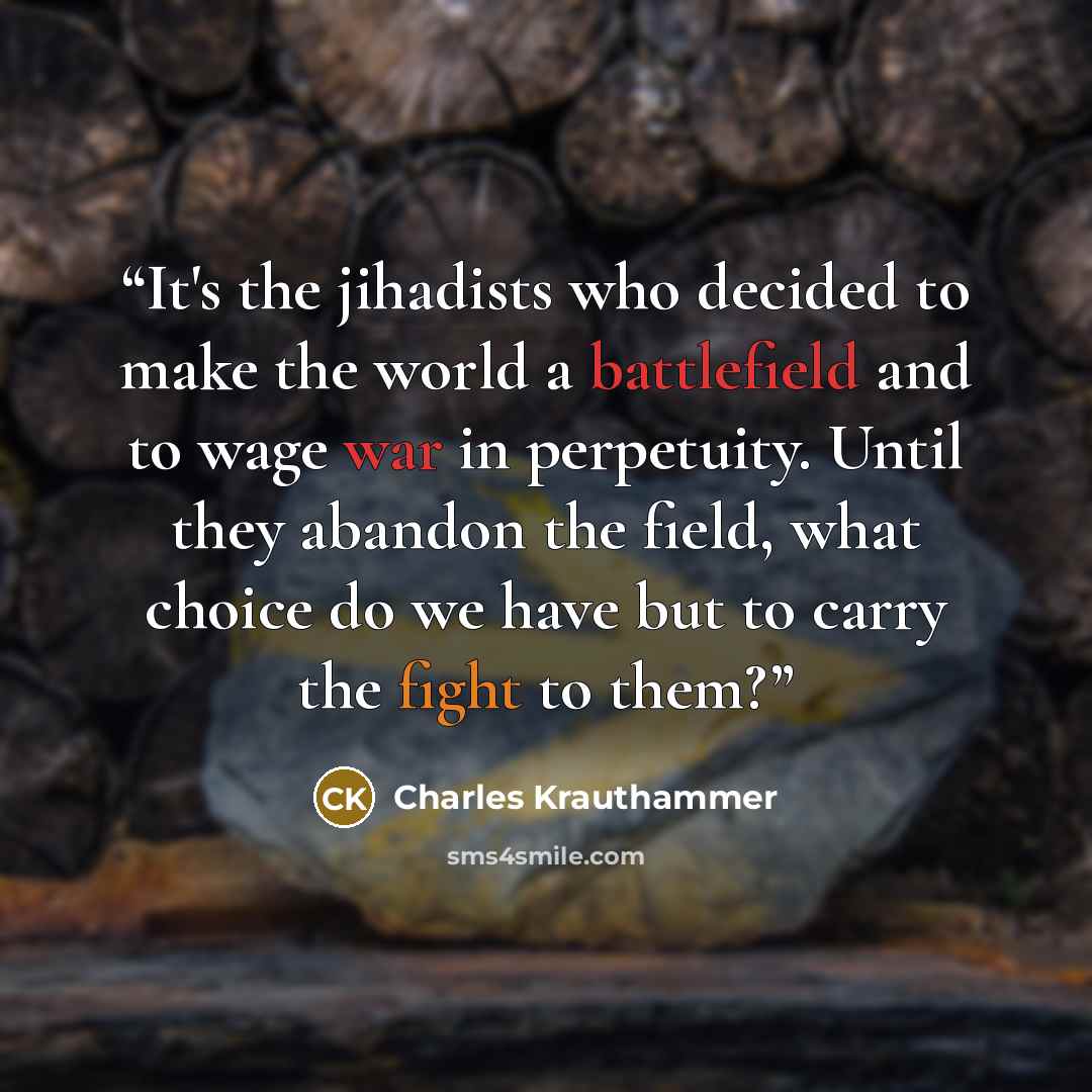 “It's the jihadists who decided to make the world a battlefield and to wage war in perpetuity. Until they abandon the field, what choice do we have but to carry the fight to them?” quote by Charles Krauthammer