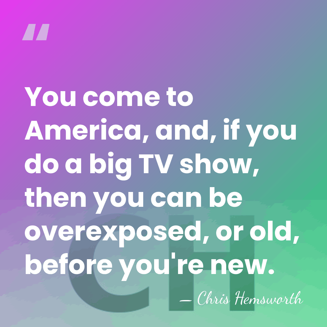 You come to America, and, if you do a big TV show,&hellip; - Chris Hemsworth