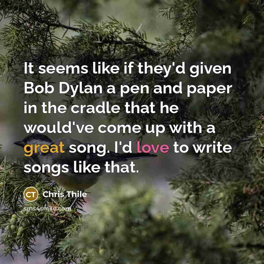 “It seems like if they'd given Bob Dylan a pen and paper in the cradle that he would've come up with a great song. I'd love to write songs like that.” quote by Chris Thile