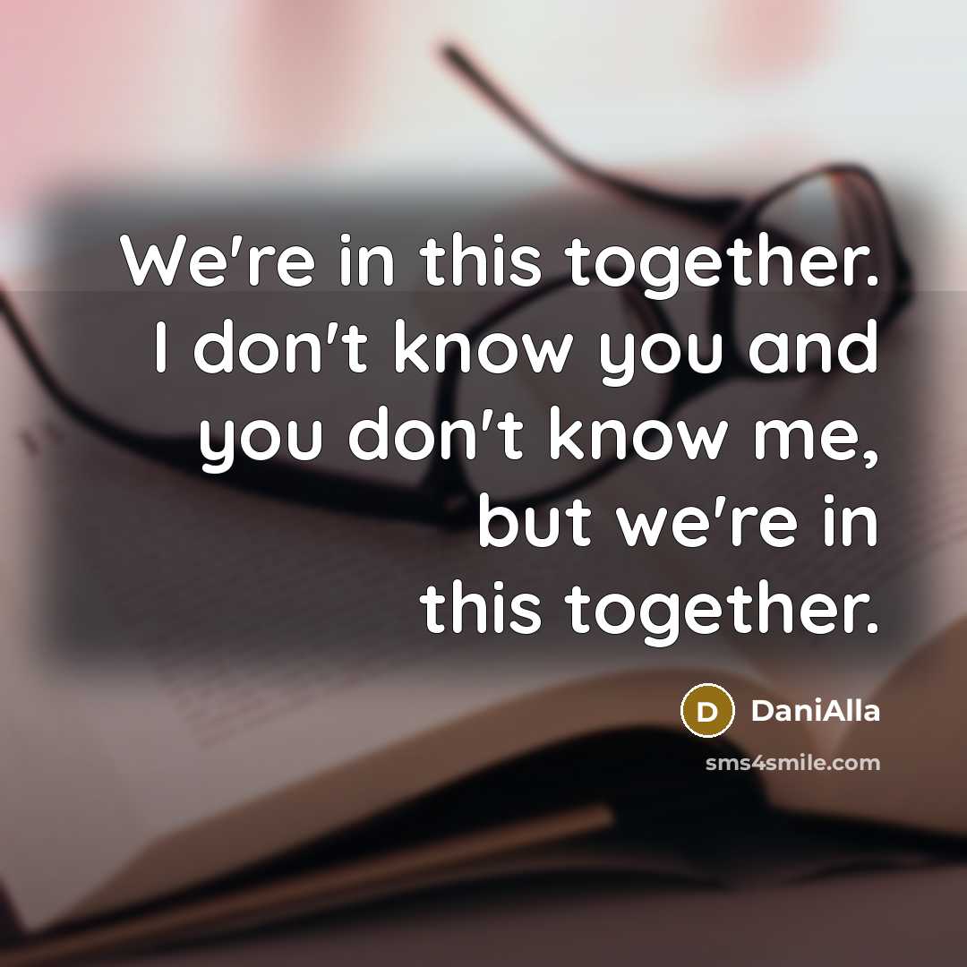 “We're in this together. I don't know you and you don't know me, but we're in this together.” quote by DaniAlla