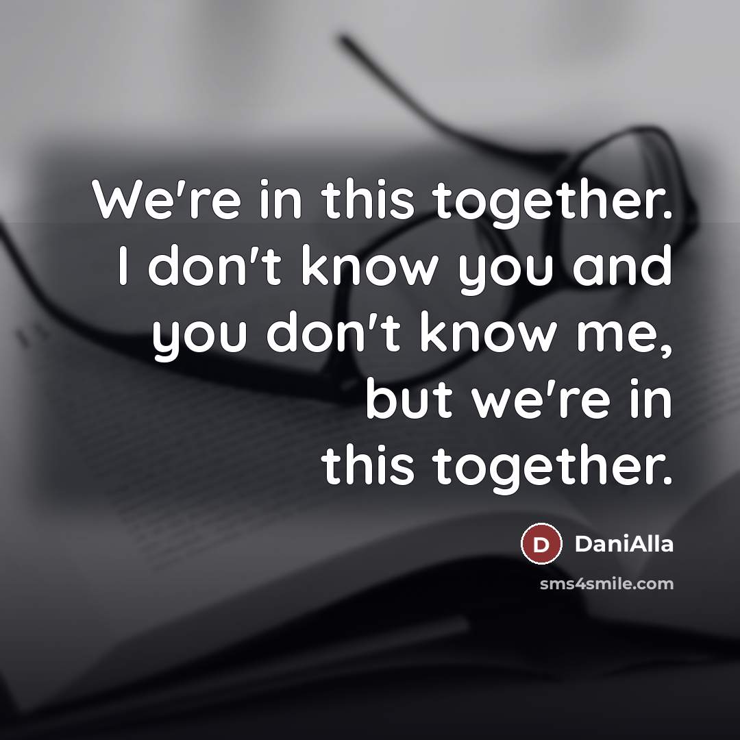 “We're in this together. I don't know you and you don't know me, but we're in this together.” quote by DaniAlla