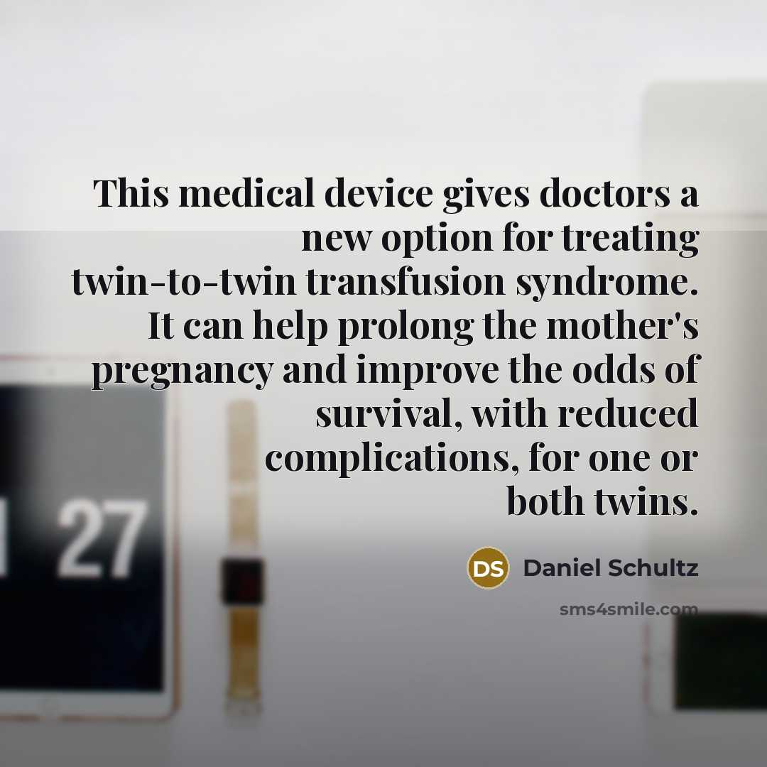 “This medical device gives doctors a new option for treating twin-to-twin transfusion syndrome. It can help prolong the mother's pregnancy and improve the odds of survival, with reduced complications, for one or both twins.” quote by Daniel Schultz