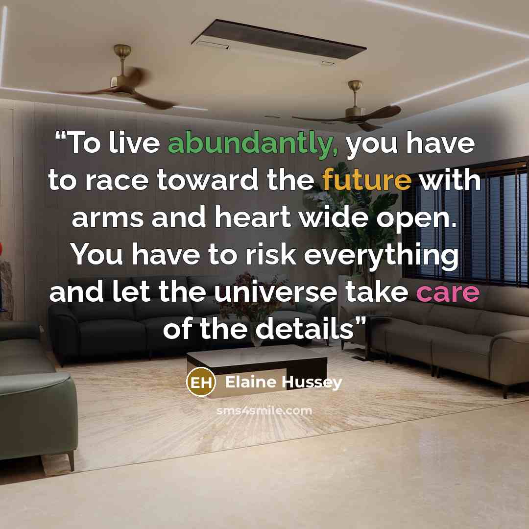 “To live abundantly, you have to race toward the future with arms and heart wide open. You have to risk everything and let the universe take care of the details” quote by Elaine Hussey