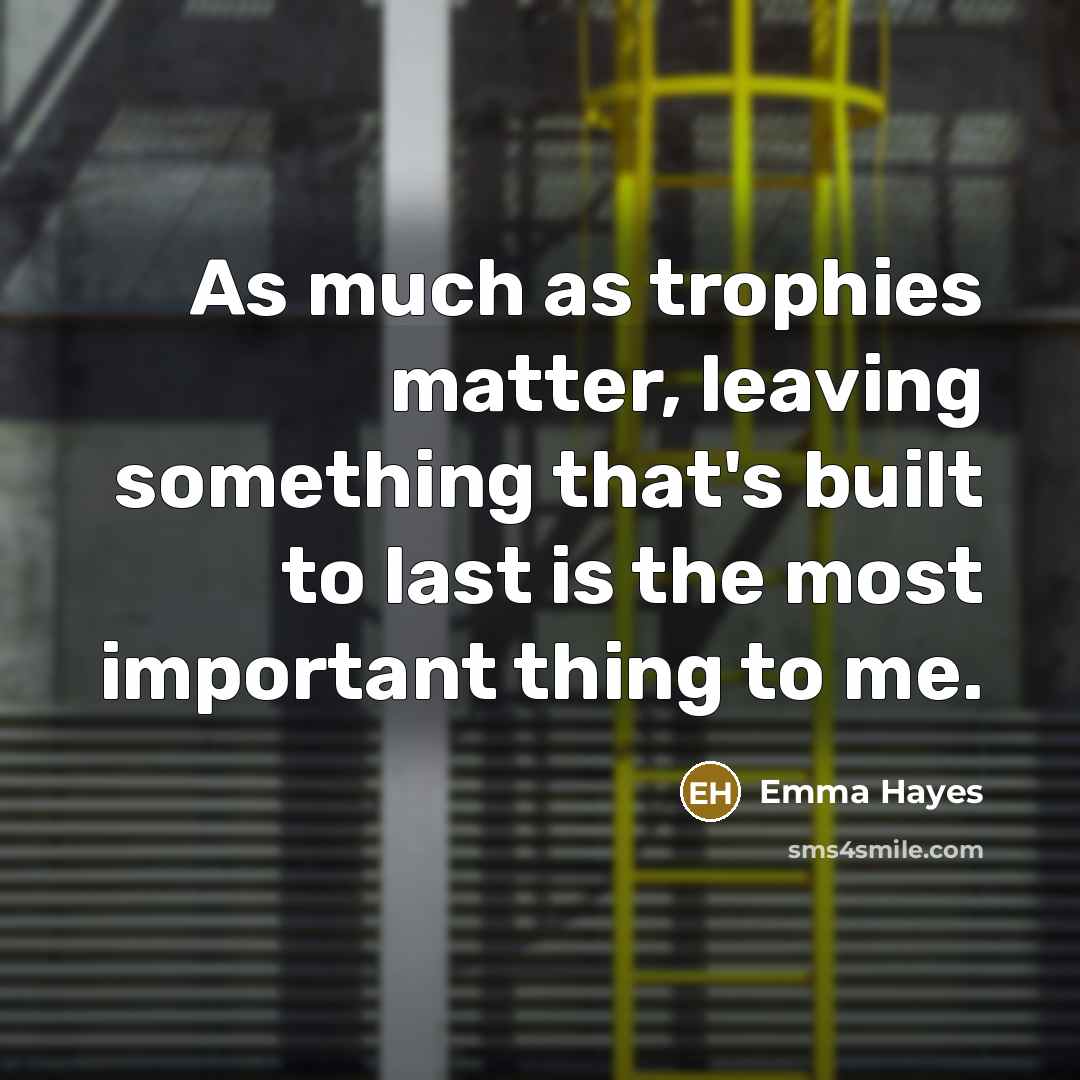 “As much as trophies matter, leaving something that's built to…” quote by Emma Hayes