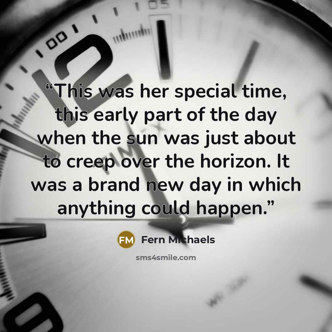 “This was her special time, this early part of the day when the sun was just about to creep over the horizon. It was a brand new day in which anything could happen.” quote by Fern Michaels
