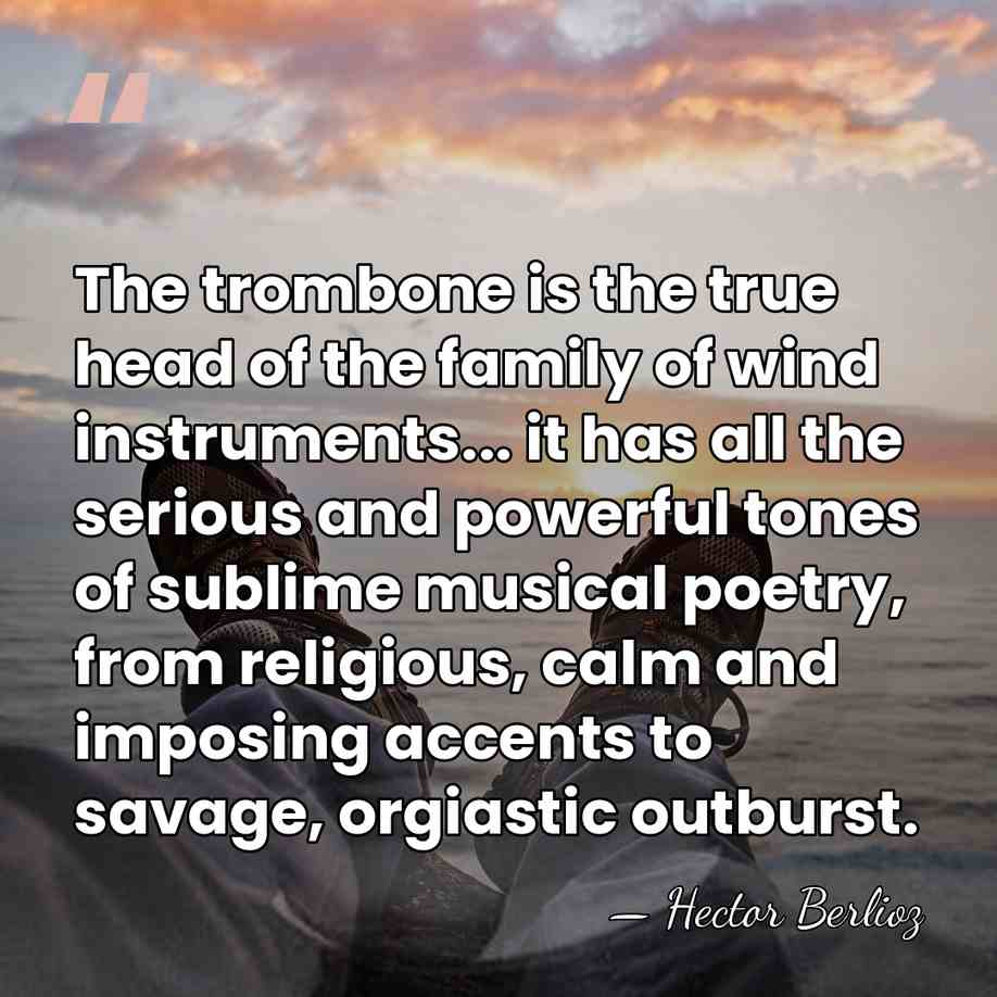 The trombone is the true head of the family of wind instruments...&hellip; - Hector Berlioz