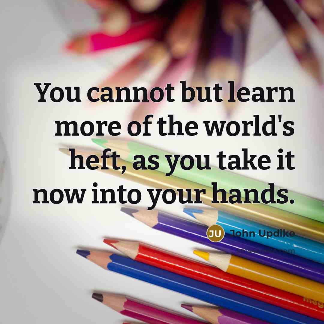 “You cannot but learn more of the world's heft, as…” quote by John Updike